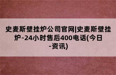 史麦斯壁挂炉公司官网|史麦斯壁挂炉-24小时售后400电话(今日-资讯)